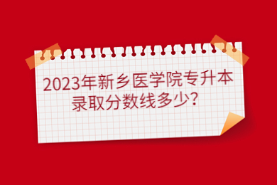 2023年新鄉醫學院專升本錄取分數線多少？