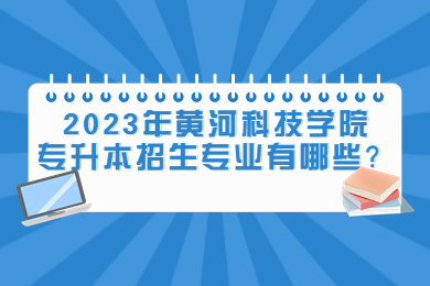 2023年黃河科技學院專升本招生專業有哪些？