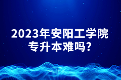 2023年安陽工學院專升本難嗎?