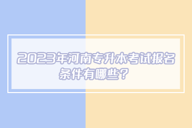 2023年河南專升本考試報名條件有哪些？
