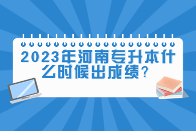 2023年河南專升本什么時候出成績？
