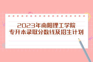 2023年南陽理工學院專升本錄取分數線及招生計劃