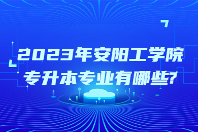 2023年安陽工學院專升本專業有哪些?