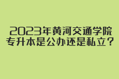 2023年黃河交通學院專升本是公辦還是私立？