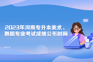 2023年河南專升本美術、舞蹈專業考試成績公布時間