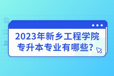 2023年新鄉工程學院專升本專業有哪些？