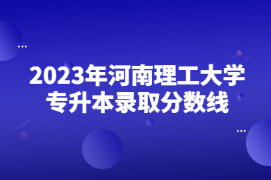 2023年河南理工大學(xué)專升本錄取分?jǐn)?shù)線