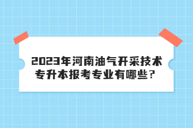 2023年河南油氣開采技術(shù)專升本報考專業(yè)有哪些？