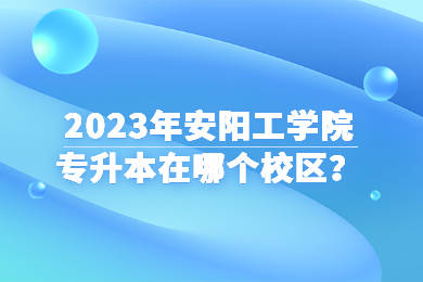 2023年安陽工學院專升本在哪個校區？