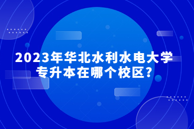 2023年華北水利水電大學專升本在哪個校區?