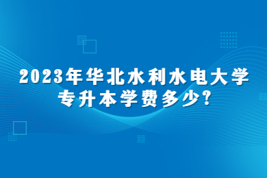 2023年華北水利水電大學專升本學費多少?