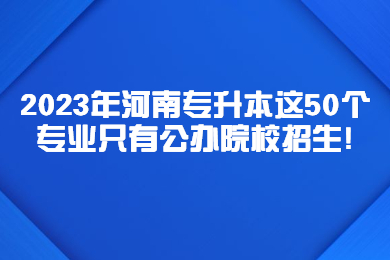 2023年河南專升本這50個專業只有公辦院校招生!