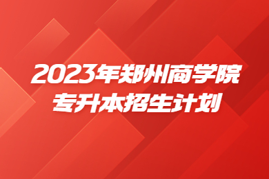 2023年鄭州商學(xué)院專(zhuān)升本招生計(jì)劃