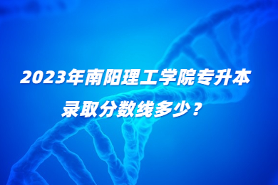 2023年南陽理工學院專升本錄取分數線多少？