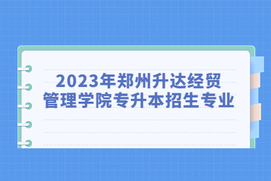 2023年鄭州升達經貿管理學院專升本招生專業