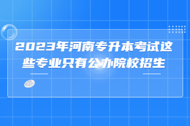 2023年河南專(zhuān)升本考試這些專(zhuān)業(yè)只有公辦院校招生