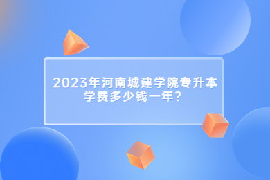 2023年河南城建學(xué)院專(zhuān)升本學(xué)費(fèi)多少錢(qián)一年？