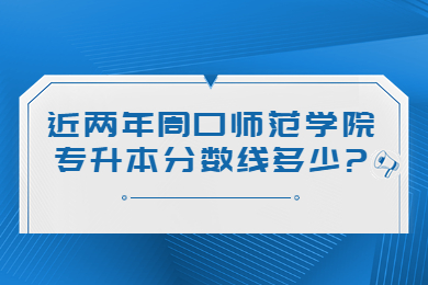 近兩年周口師范學院專升本分數線多少?