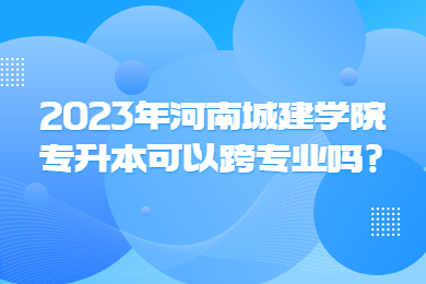 2023年河南城建學(xué)院專升本可以跨專業(yè)嗎?