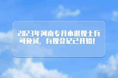 2023年河南專升本退役士兵可免試，兵役登記已開始！