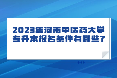 2023年河南中醫藥大學專升本報名條件有哪些?