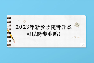 2023年新鄉(xiāng)學(xué)院專升本可以跨專業(yè)嗎?