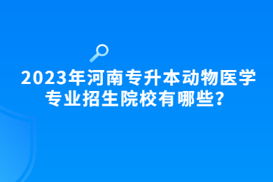 2023年河南專升本動物醫學專業招生院校有哪些？