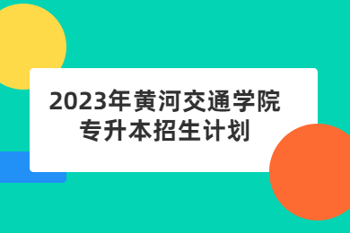 2023年黃河交通學院專升本招生計劃