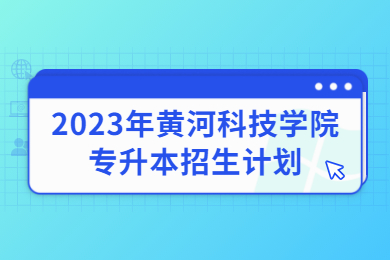 2023年黃河科技學(xué)院專(zhuān)升本招生計(jì)劃