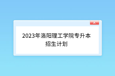 2023年洛陽理工學院專升本招生計劃