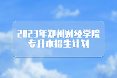  2023年鄭州財經學院專升本招生計劃