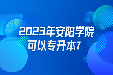 2023年安陽學(xué)院可以專升本？