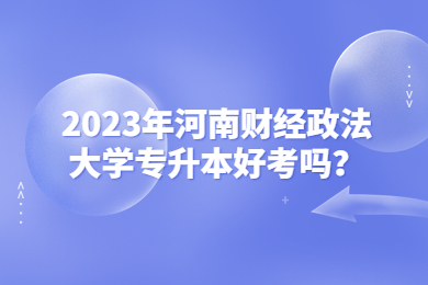 2023年河南財經政法大學專升本好考嗎？