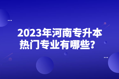 2023年河南專升本熱門專業有哪些？