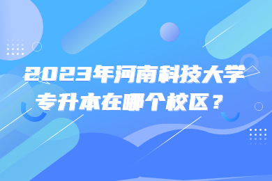 2023年河南科技大學專升本在哪個校區？