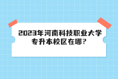2023年河南科技職業大學專升本校區在哪？
