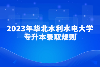2023年華北水利水電大學(xué)專升本錄取規(guī)則
