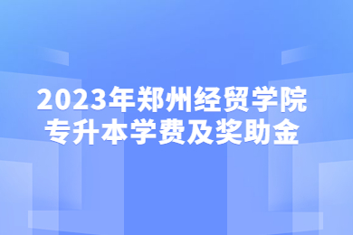 2023年鄭州經貿學院專升本學費及獎助金