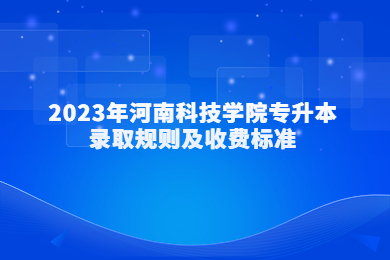 2023年河南科技學院專升本錄取規則及收費標準