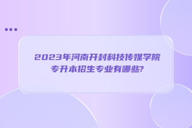 2023年河南開封科技傳媒學(xué)院專升本招生專業(yè)有哪些?