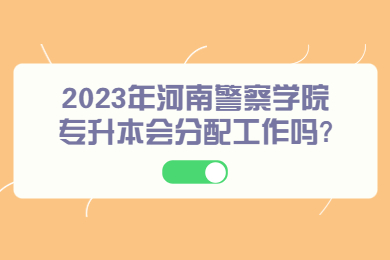2023年河南警察學院專升本會分配工作嗎?