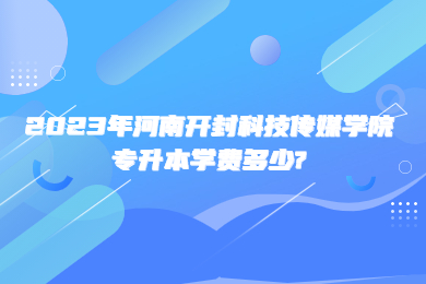 2023年河南開封科技傳媒學院專升本學費多少?