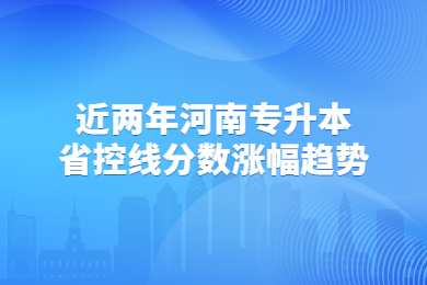 近兩年河南專升本省控線分數漲幅趨勢