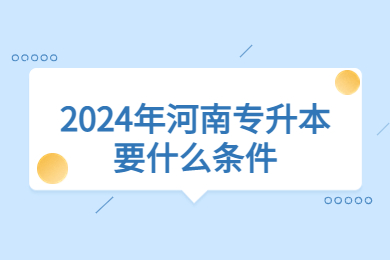 2024年河南專升本要什么條件？