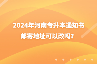2024年河南專升本通知書郵寄地址可以改嗎？