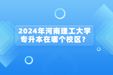 2024年河南理工大學(xué)專升本在哪個校區(qū)？