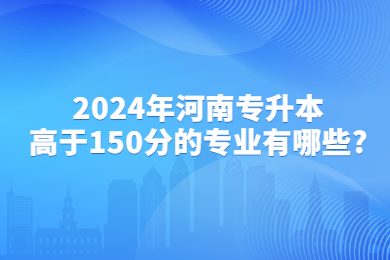 2024年河南專升本高于150分的專業有哪些?