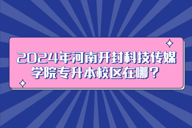 2024年河南開封科技傳媒學院專升本校區在哪？