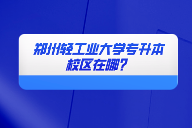 2024年鄭州輕工業(yè)大學專升本校區(qū)在哪？