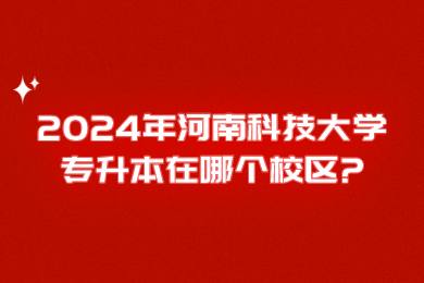 2024年河南科技大學(xué)專升本在哪個(gè)校區(qū)？